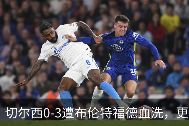 切尔西0-3遭布伦特福德血洗，更衣室矛盾爆发，阿隆索无奈