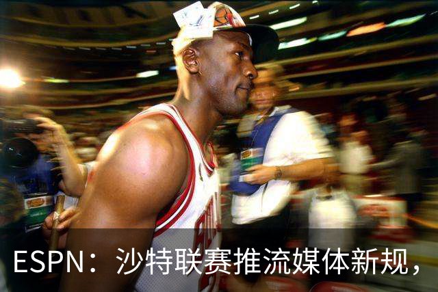 ESPN：沙特联赛推流媒体新规，C罗或凭10亿粉丝获巨额分成